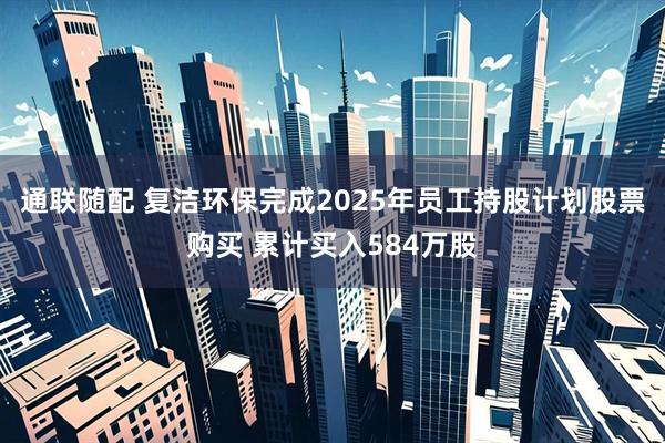 通联随配 复洁环保完成2025年员工持股计划股票购买 累计买入584万股