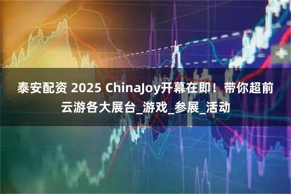 泰安配资 2025 ChinaJoy开幕在即！带你超前云游各大展台_游戏_参展_活动