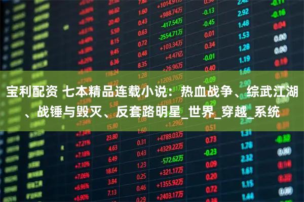 宝利配资 七本精品连载小说：热血战争、综武江湖、战锤与毁灭、反套路明星_世界_穿越_系统
