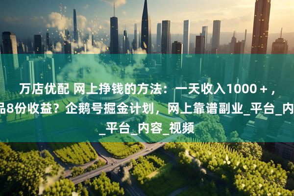 万店优配 网上挣钱的方法：一天收入1000＋，一条作品8份收益？企鹅号掘金计划，网上靠谱副业_平台_内容_视频