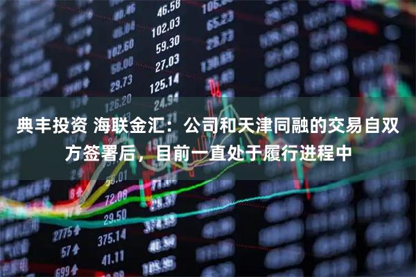 典丰投资 海联金汇：公司和天津同融的交易自双方签署后，目前一直处于履行进程中