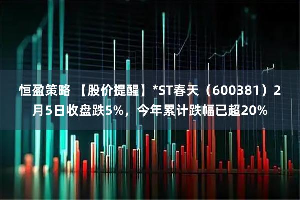 恒盈策略 【股价提醒】*ST春天（600381）2月5日收盘跌5%，今年累计跌幅已超20%
