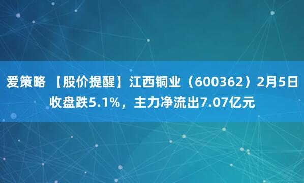 爱策略 【股价提醒】江西铜业（600362）2月5日收盘跌5.1%，主力净流出7.07亿元