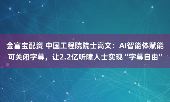 金富宝配资 中国工程院院士高文：AI智能体赋能可关闭字幕，让2.2亿听障人士实现“字幕自由”