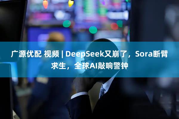 广源优配 视频 | DeepSeek又崩了，Sora断臂求生，全球AI敲响警钟