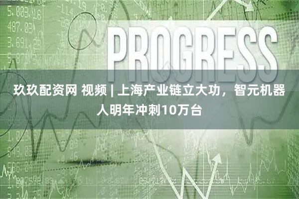 玖玖配资网 视频 | 上海产业链立大功，智元机器人明年冲刺10万台