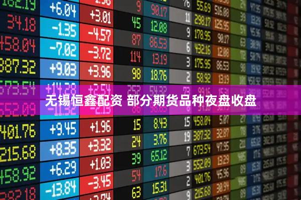 无锡恒鑫配资 部分期货品种夜盘收盘