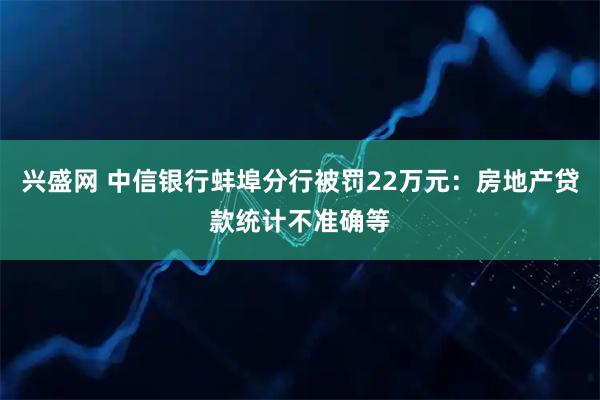 兴盛网 中信银行蚌埠分行被罚22万元：房地产贷款统计不准确等