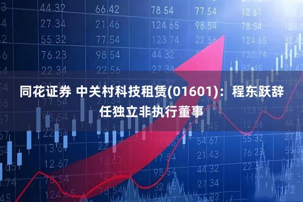 同花证券 中关村科技租赁(01601)：程东跃辞任独立非执行董事