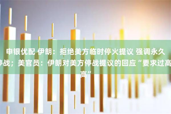 申银优配 伊朗：拒绝美方临时停火提议 强调永久停战；美官员：伊朗对美方停战提议的回应“要求过高”