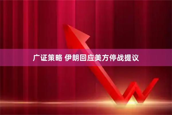 广证策略 伊朗回应美方停战提议