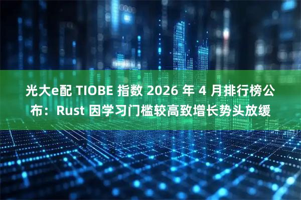 光大e配 TIOBE 指数 2026 年 4 月排行榜公布：Rust 因学习门槛较高致增长势头放缓