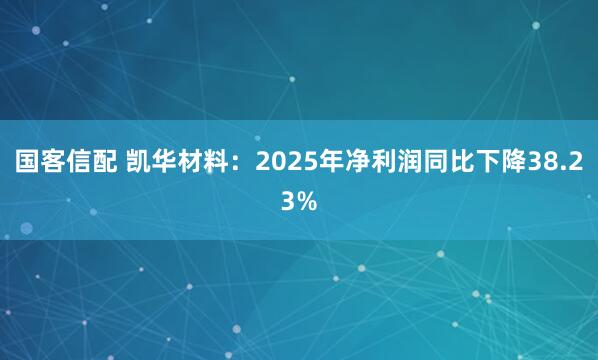 国客信配 凯华材料：2025年净利润同比下降38.23%