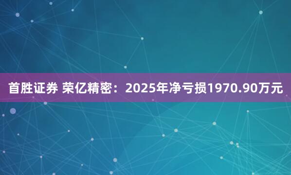 首胜证券 荣亿精密：2025年净亏损1970.90万元