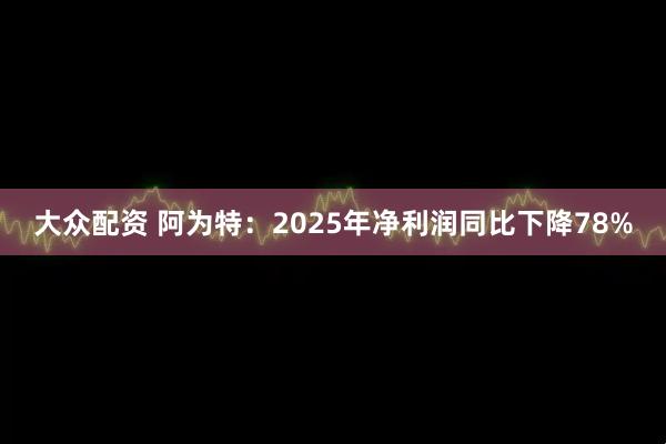 大众配资 阿为特：2025年净利润同比下降78%